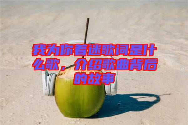 我為你著迷歌詞是什么歌，介紹歌曲背后的故事