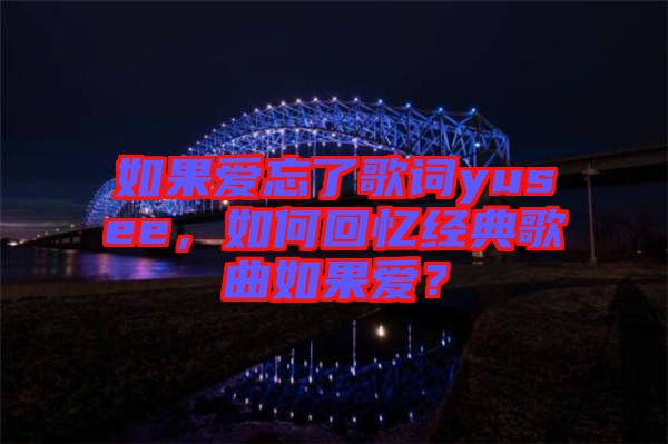 如果愛忘了歌詞yusee，如何回憶經(jīng)典歌曲如果愛？