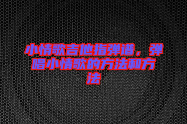 小情歌吉他指彈譜，彈唱小情歌的方法和方法