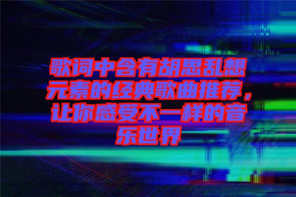 歌詞中含有胡思亂想元素的經(jīng)典歌曲推薦，讓你感受不一樣的音樂世界