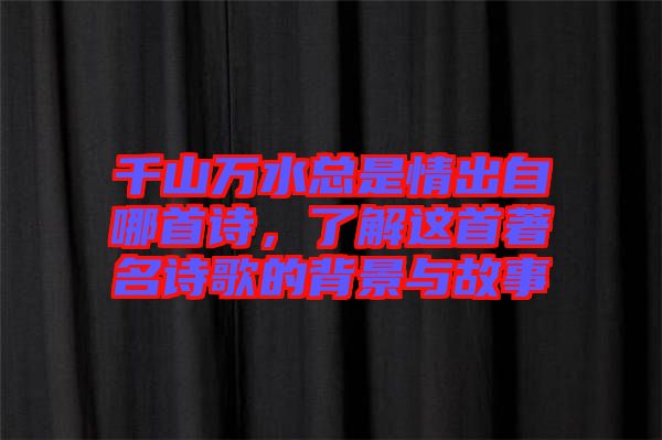 千山萬水總是情出自哪首詩，了解這首著名詩歌的背景與故事