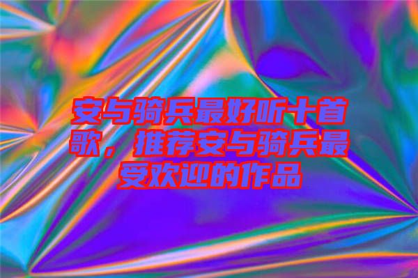 安與騎兵最好聽十首歌，推薦安與騎兵最受歡迎的作品