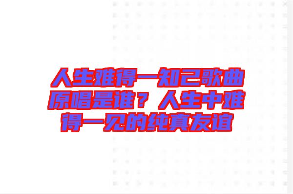 人生難得一知己歌曲原唱是誰(shuí)？人生中難得一見的純真友誼