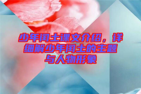 少年閏土課文介紹，詳細(xì)解少年閏土的主題與人物形象