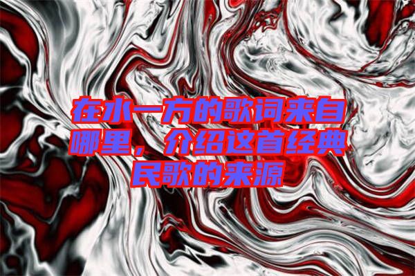 在水一方的歌詞來自哪里，介紹這首經(jīng)典民歌的來源