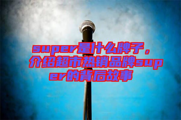 super是什么牌子，介紹超市熱銷品牌super的背后故事