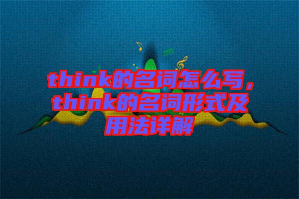 think的名詞怎么寫，think的名詞形式及用法詳解