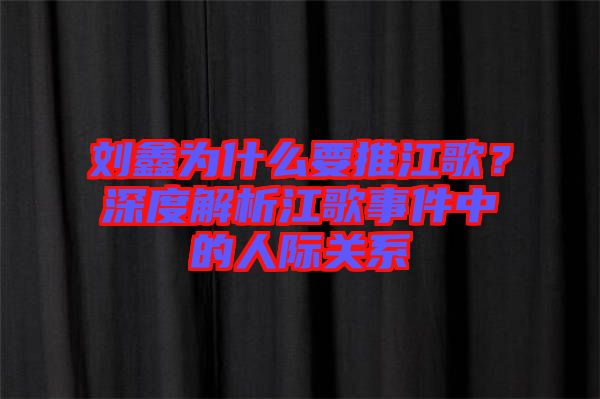 劉鑫為什么要推江歌？深度解析江歌事件中的人際關系