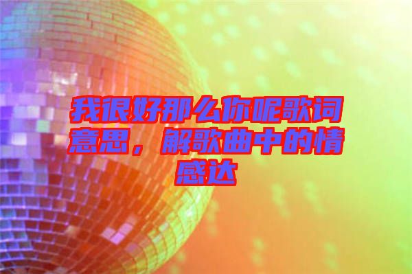 我很好那么你呢歌詞意思，解歌曲中的情感達