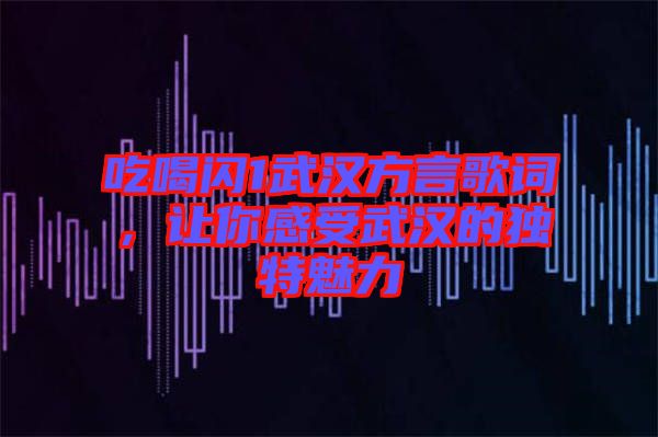 吃喝閃1武漢方言歌詞，讓你感受武漢的獨特魅力