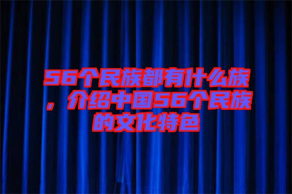 56個(gè)民族都有什么族，介紹中國(guó)56個(gè)民族的文化特色