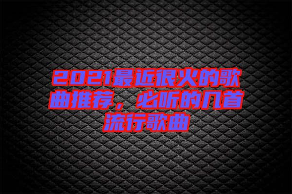 2021最近很火的歌曲推薦，必聽的幾首流行歌曲