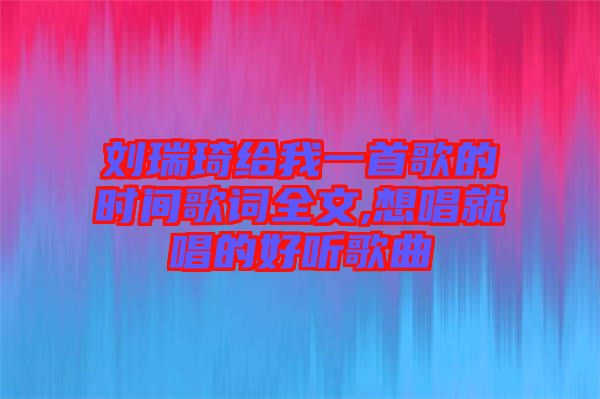 劉瑞琦給我一首歌的時(shí)間歌詞全文,想唱就唱的好聽(tīng)歌曲