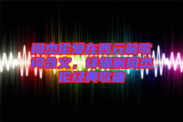 周杰倫愛在西元前歌詞含義，詳細(xì)解周杰倫經(jīng)典歌曲