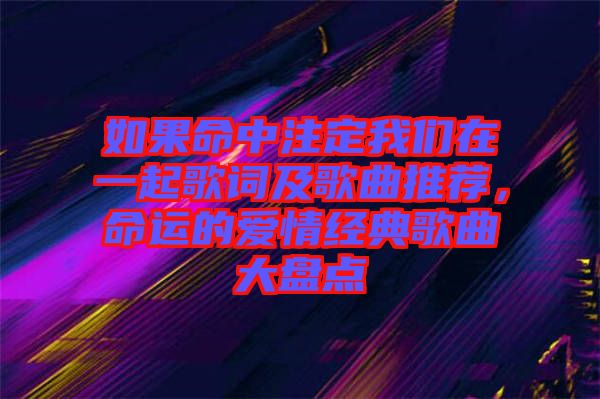 如果命中注定我們在一起歌詞及歌曲推薦，命運的愛情經(jīng)典歌曲大盤點