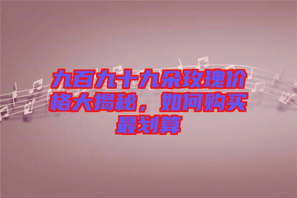 九百九十九朵玫瑰價格大揭秘，如何購買最劃算