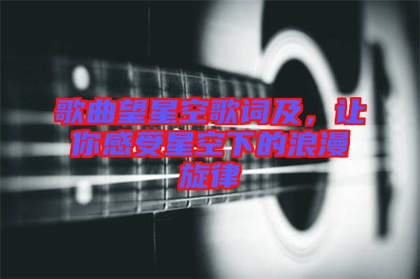 歌曲望星空歌詞及，讓你感受星空下的浪漫旋律