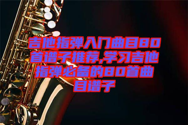 吉他指彈入門(mén)曲目80首譜子推薦,學(xué)習(xí)吉他指彈必備的80首曲目譜子