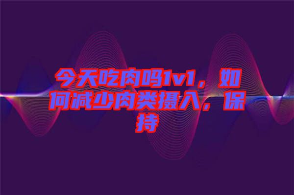 今天吃肉嗎1v1，如何減少肉類攝入，保持