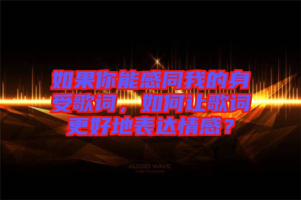 如果你能感同我的身受歌詞，如何讓歌詞更好地表達(dá)情感？