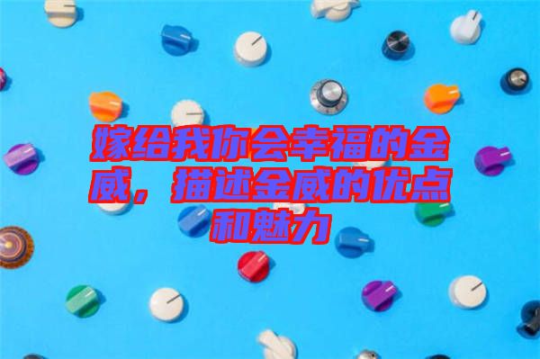 嫁給我你會幸福的金威，描述金威的優(yōu)點和魅力