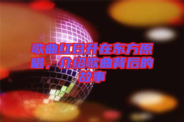 歌曲紅日升在東方原唱，介紹歌曲背后的故事