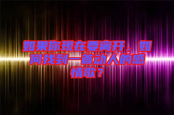 如果你現(xiàn)在要離開，如何找到一首動人的感情歌？