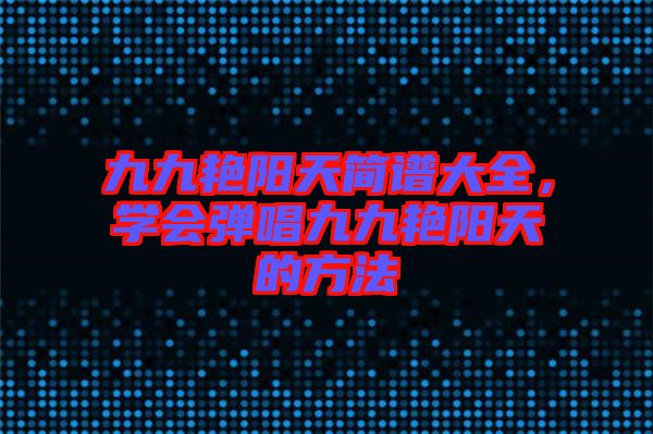 九九艷陽天簡譜大全，學(xué)會彈唱九九艷陽天的方法