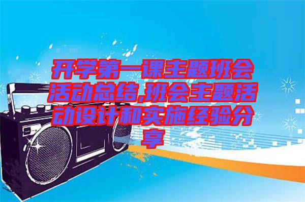 開學第一課主題班會活動總結(jié),班會主題活動設(shè)計和實施經(jīng)驗分享