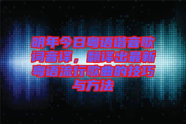 明年今日粵語諧音歌詞音譯，翻譯出最新粵語流行歌曲的技巧與方法