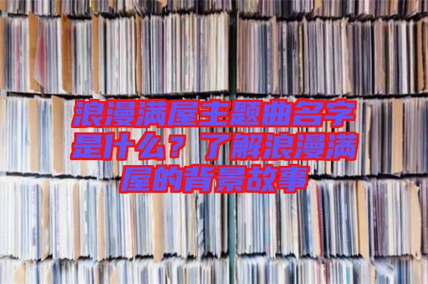 浪漫滿屋主題曲名字是什么？了解浪漫滿屋的背景故事