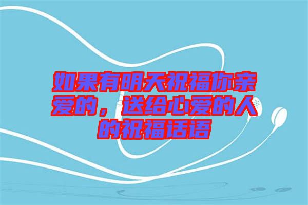 如果有明天祝福你親愛(ài)的，送給心愛(ài)的人的祝福話(huà)語(yǔ)