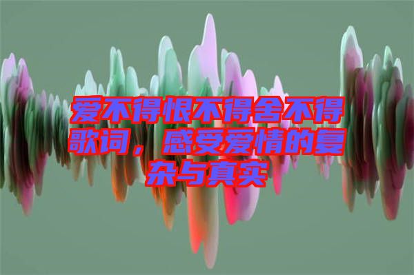 愛不得恨不得舍不得歌詞，感受愛情的復(fù)雜與真實