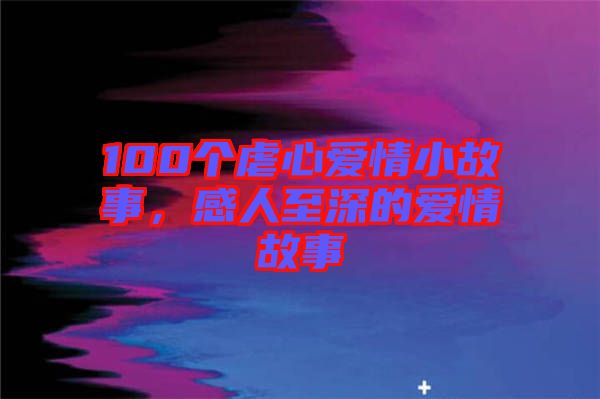 100個虐心愛情小故事，感人至深的愛情故事