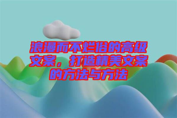 浪漫而不爛俗的高級文案，打造精美文案的方法與方法