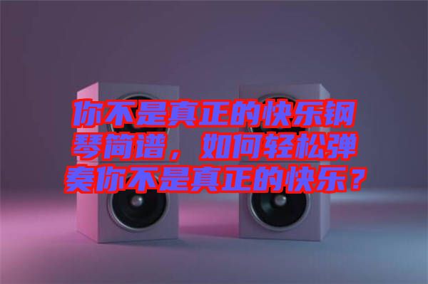 你不是真正的快樂鋼琴簡譜，如何輕松彈奏你不是真正的快樂？