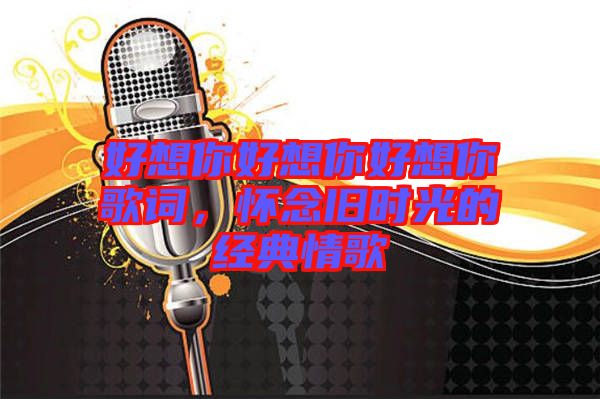 好想你好想你好想你歌詞，懷念舊時光的經(jīng)典情歌