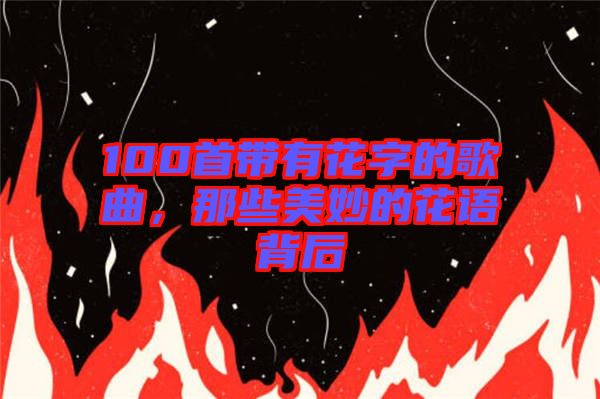 100首帶有花字的歌曲，那些美妙的花語背后