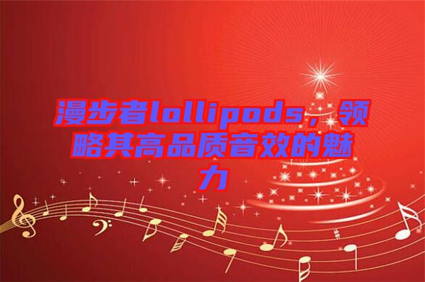 漫步者lollipods，領(lǐng)略其高品質(zhì)音效的魅力