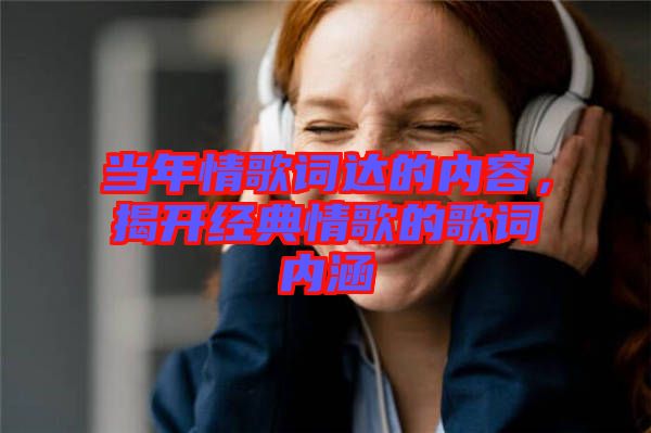 當年情歌詞達的內(nèi)容，揭開經(jīng)典情歌的歌詞內(nèi)涵