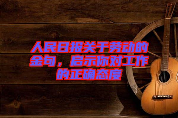 人民日?qǐng)?bào)關(guān)于勞動(dòng)的金句，啟示你對(duì)工作的正確態(tài)度