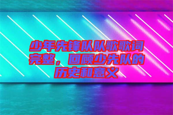 少年先鋒隊隊歌歌詞完整，回顧少先隊的歷史和意義