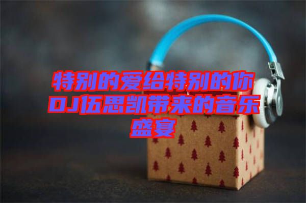 特別的愛給特別的你DJ伍思凱帶來(lái)的音樂盛宴