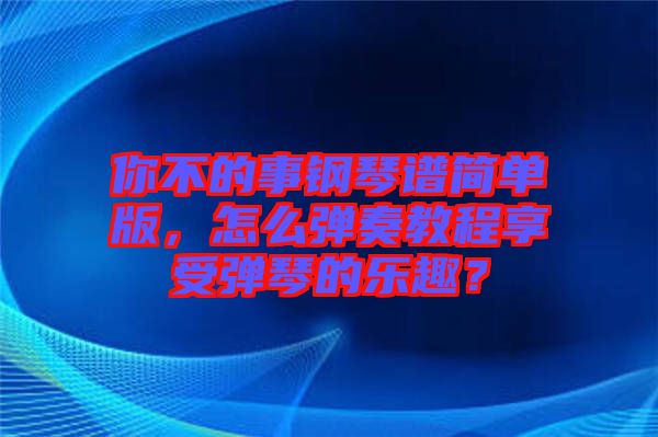 你不的事鋼琴譜簡(jiǎn)單版，怎么彈奏教程享受彈琴的樂趣？