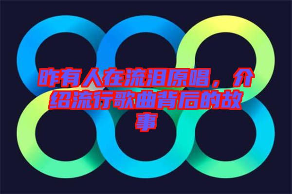 昨有人在流淚原唱，介紹流行歌曲背后的故事