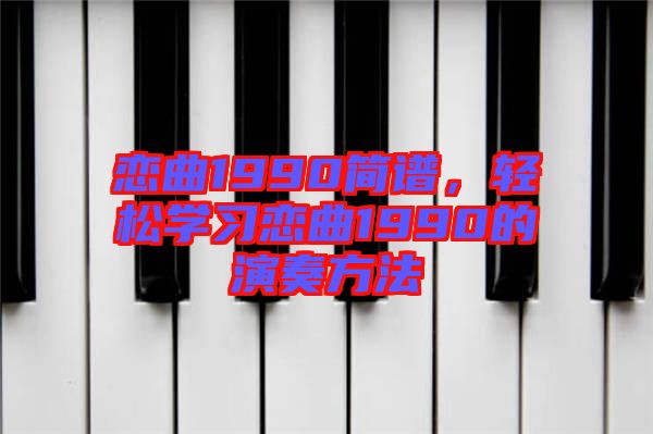 戀曲1990簡(jiǎn)譜，輕松學(xué)習(xí)戀曲1990的演奏方法