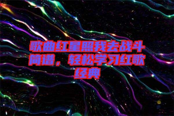 歌曲紅星照我去戰(zhàn)斗簡譜，輕松學(xué)習(xí)紅歌經(jīng)典