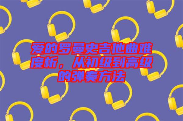 愛的羅曼史吉他曲難度析，從初級到高級的彈奏方法