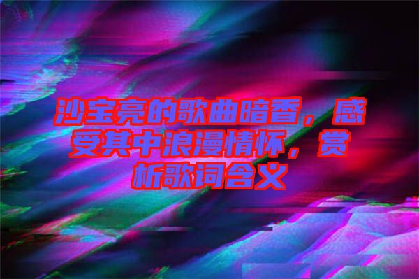 沙寶亮的歌曲暗香，感受其中浪漫情懷，賞析歌詞含義