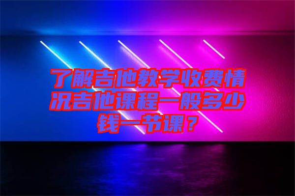 了解吉他教學(xué)收費情況吉他課程一般多少錢一節(jié)課？